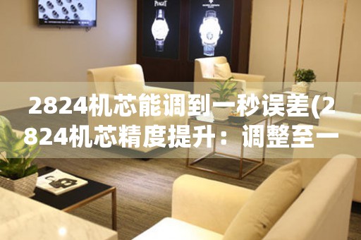 2824機(jī)芯能調(diào)到一秒誤差(2824機(jī)芯精度提升：調(diào)整至一秒誤差為中心)
