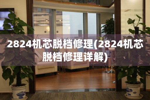 2824機(jī)芯脫檔修理(2824機(jī)芯脫檔修理詳解)