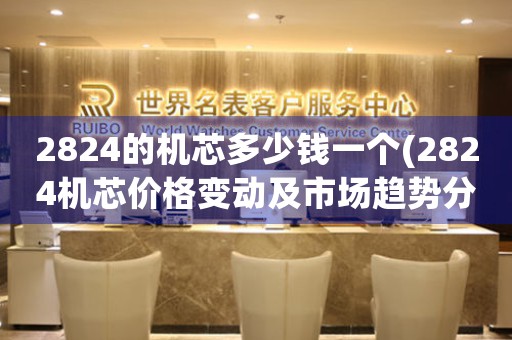 2824的機(jī)芯多少錢(qián)一個(gè)(2824機(jī)芯價(jià)格變動(dòng)及市場(chǎng)趨勢(shì)分析)