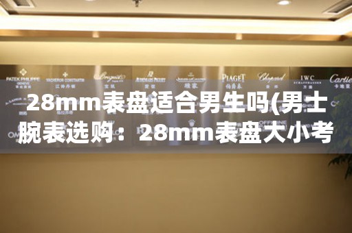 28mm表盤適合男生嗎(男士腕表選購(gòu)：28mm表盤大小考慮的重要性)