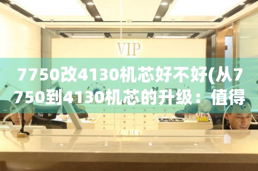 7750改4130機(jī)芯好不好(從7750到4130機(jī)芯的升級(jí)：值得一試的改進(jìn)手段)