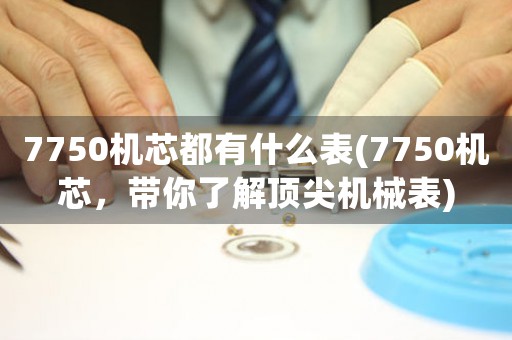 7750機(jī)芯都有什么表(7750機(jī)芯，帶你了解頂尖機(jī)械表)
