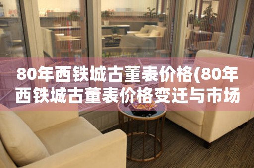80年西鐵城古董表價(jià)格(80年西鐵城古董表價(jià)格變遷與市場(chǎng)趨勢(shì))