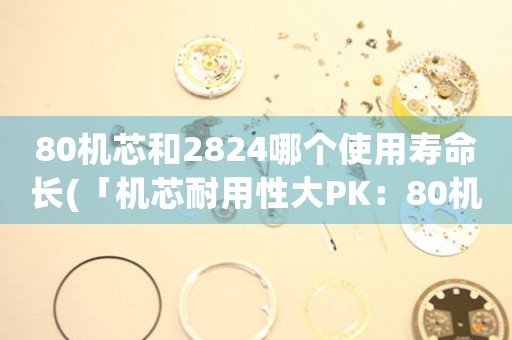 80機(jī)芯和2824哪個(gè)使用壽命長(zhǎng)(「機(jī)芯耐用性大PK：80機(jī)芯VS2824，誰(shuí)更勝一籌？」)