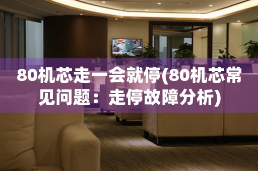 80機(jī)芯走一會(huì)就停(80機(jī)芯常見問題：走停故障分析)