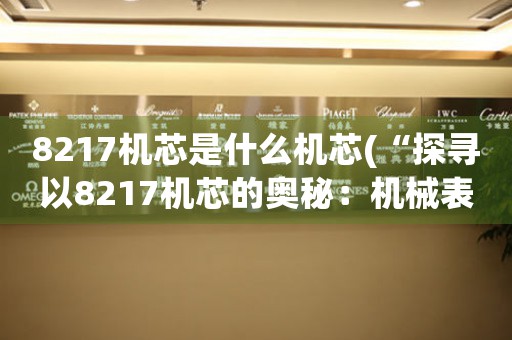 8217機(jī)芯是什么機(jī)芯(“探尋以8217機(jī)芯的奧秘：機(jī)械表技術(shù)的發(fā)展歷程”)