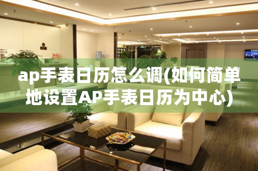 ap手表日歷怎么調(diào)(如何簡單地設(shè)置AP手表日歷為中心)