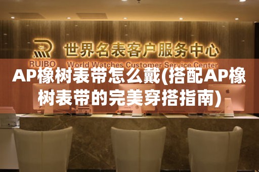 AP橡樹表帶怎么戴(搭配AP橡樹表帶的完美穿搭指南)