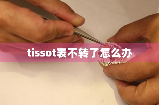 tissot表不轉(zhuǎn)了怎么辦