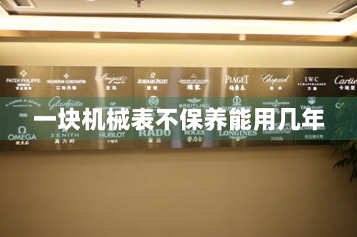一塊機(jī)械表不保養(yǎng)能用幾年