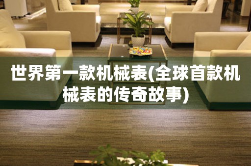 世界第一款機(jī)械表(全球首款機(jī)械表的傳奇故事)