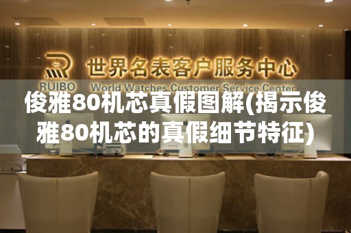 俊雅80機(jī)芯真假圖解(揭示俊雅80機(jī)芯的真假細(xì)節(jié)特征)