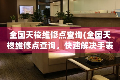 全國天梭維修點(diǎn)查詢(全國天梭維修點(diǎn)查詢，快速解決手表問題)