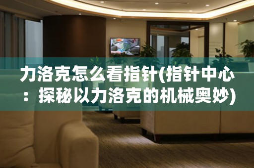 力洛克怎么看指針(指針中心：探秘以力洛克的機(jī)械奧妙)