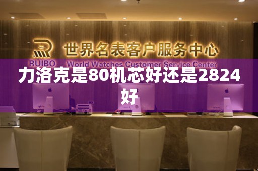 力洛克是80機(jī)芯好還是2824好