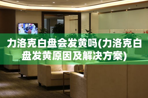 力洛克白盤(pán)會(huì)發(fā)黃嗎(力洛克白盤(pán)發(fā)黃原因及解決方案)