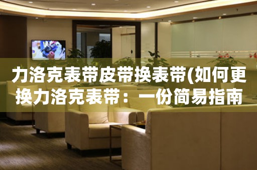 力洛克表帶皮帶換表帶(如何更換力洛克表帶：一份簡易指南)