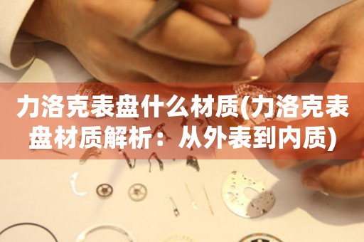 力洛克表盤什么材質(zhì)(力洛克表盤材質(zhì)解析：從外表到內(nèi)質(zhì))