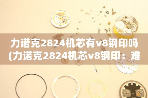 力諾克2824機(jī)芯有v8鋼印嗎(力諾克2824機(jī)芯v8鋼?。弘y以被復(fù)制的高品質(zhì)機(jī)芯)