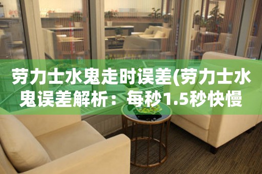 勞力士水鬼走時誤差(勞力士水鬼誤差解析：每秒1.5秒快慢，原因及解決方案)