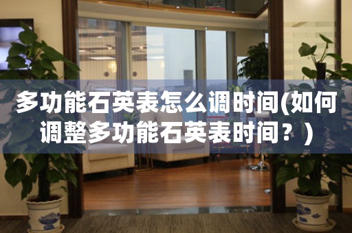 多功能石英表怎么調(diào)時間(如何調(diào)整多功能石英表時間？)