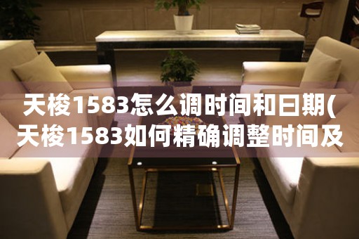天梭1583怎么調(diào)時間和曰期(天梭1583如何精確調(diào)整時間及日期)