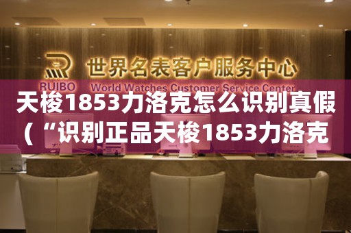 天梭1853力洛克怎么識別真假(“識別正品天梭1853力洛克手表，準(zhǔn)確無誤！”)