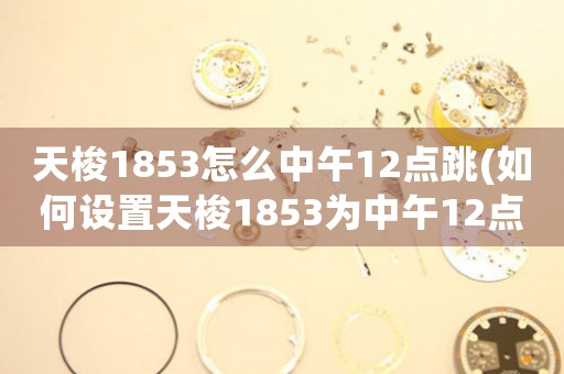 天梭1853怎么中午12點(diǎn)跳(如何設(shè)置天梭1853為中午12點(diǎn)跳準(zhǔn)，完美展現(xiàn)精準(zhǔn)計(jì)時(shí)？)