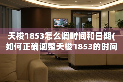 天梭1853怎么調(diào)時(shí)間和日期(如何正確調(diào)整天梭1853的時(shí)間和日期？)