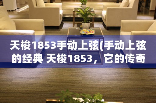 天梭1853手動(dòng)上弦(手動(dòng)上弦的經(jīng)典 天梭1853，它的傳奇從這里開始)
