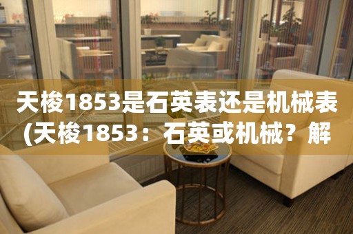 天梭1853是石英表還是機械表(天梭1853：石英或機械？解答你的疑惑)