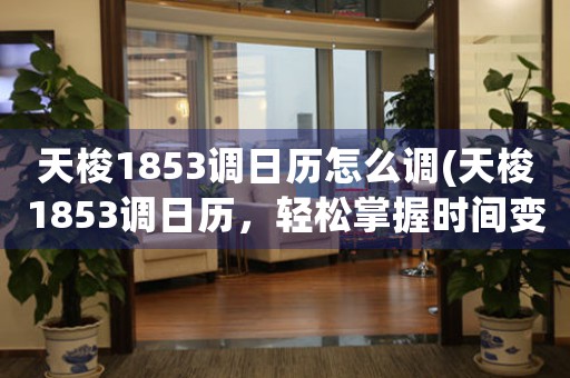 天梭1853調(diào)日歷怎么調(diào)(天梭1853調(diào)日歷，輕松掌握時間變化)
