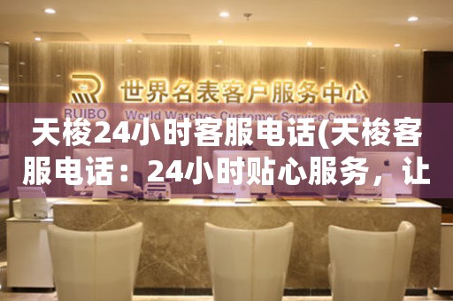 天梭24小時客服電話(天梭客服電話：24小時貼心服務，讓你暢享品質(zhì)生活)