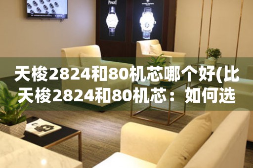 天梭2824和80機芯哪個好(比天梭2824和80機芯：如何選擇更好的機械手表？)