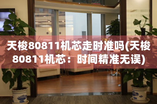 天梭80811機(jī)芯走時(shí)準(zhǔn)嗎(天梭80811機(jī)芯：時(shí)間精準(zhǔn)無(wú)誤)