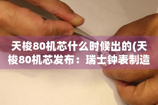 天梭80機(jī)芯什么時(shí)候出的(天梭80機(jī)芯發(fā)布：瑞士鐘表制造業(yè)的里程碑)