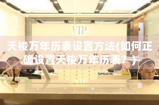 天梭萬年歷表設(shè)置方法(如何正確設(shè)置天梭萬年歷表？)