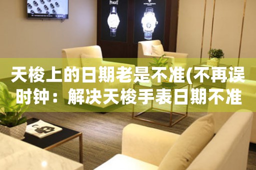 天梭上的日期老是不準(zhǔn)(不再誤時鐘：解決天梭手表日期不準(zhǔn)的實用方法)
