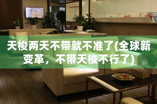 天梭兩天不帶就不準(zhǔn)了(全球新變革，不帶天梭不行了)