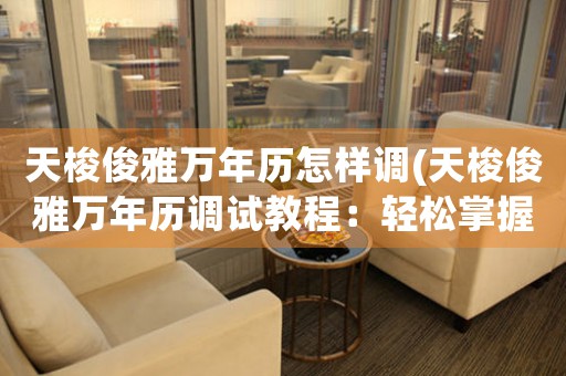 天梭俊雅萬年歷怎樣調(diào)(天梭俊雅萬年歷調(diào)試教程：輕松掌握萬年歷調(diào)整技巧)