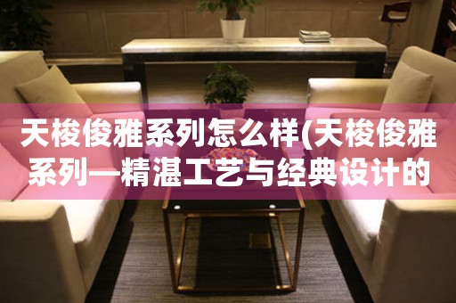 天梭俊雅系列怎么樣(天梭俊雅系列—精湛工藝與經(jīng)典設(shè)計(jì)的完美融合)