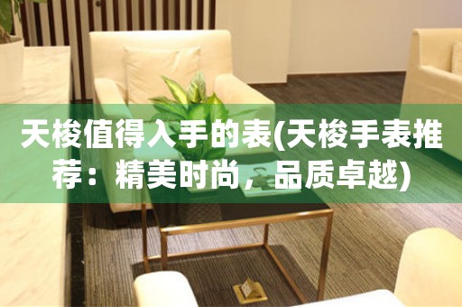 天梭值得入手的表(天梭手表推薦：精美時(shí)尚，品質(zhì)卓越)