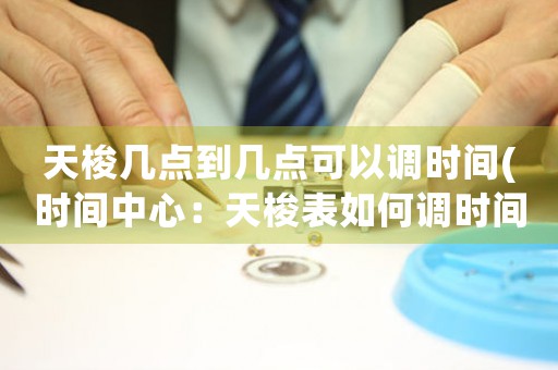 天梭幾點(diǎn)到幾點(diǎn)可以調(diào)時(shí)間(時(shí)間中心：天梭表如何調(diào)時(shí)間)