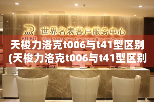 天梭力洛克t006與t41型區(qū)別(天梭力洛克t006與t41型區(qū)別大揭秘)