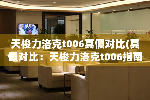 天梭力洛克t006真假對(duì)比(真假對(duì)比：天梭力洛克t006指南)