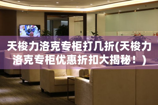 天梭力洛克專(zhuān)柜打幾折(天梭力洛克專(zhuān)柜優(yōu)惠折扣大揭秘！)