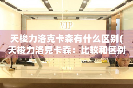 天梭力洛克卡森有什么區(qū)別(天梭力洛克卡森：比較和區(qū)別)