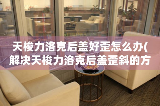天梭力洛克后蓋好歪怎么辦(解決天梭力洛克后蓋歪斜的方法)