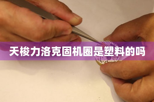 天梭力洛克固機(jī)圈是塑料的嗎