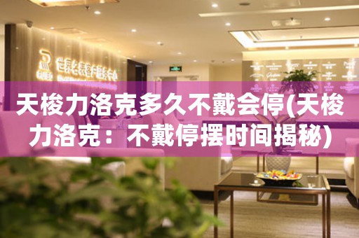天梭力洛克多久不戴會(huì)停(天梭力洛克：不戴停擺時(shí)間揭秘)